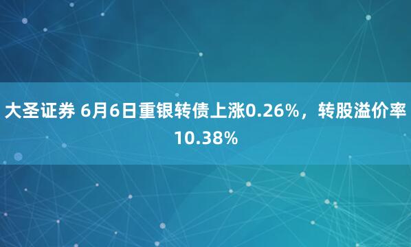 大圣证券 6月6日重银转债上涨0.26%，转股溢价率10.38%