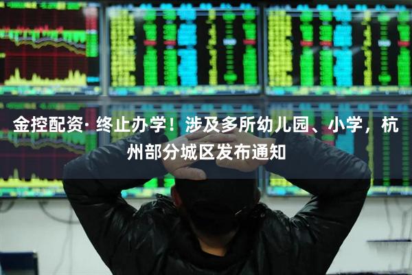 金控配资· 终止办学！涉及多所幼儿园、小学，杭州部分城区发布通知