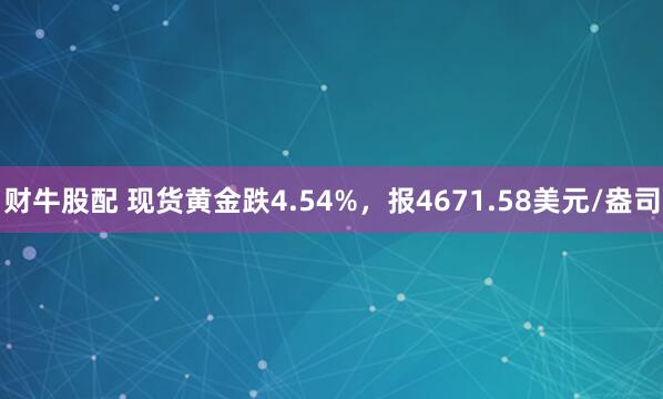 财牛股配 现货黄金跌4.54%，报4671.58美元/盎司