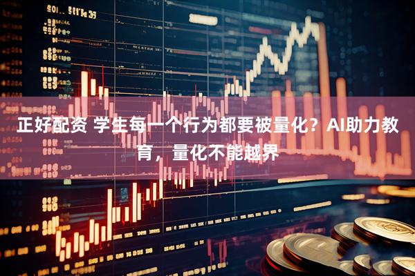 正好配资 学生每一个行为都要被量化？AI助力教育，量化不能越界