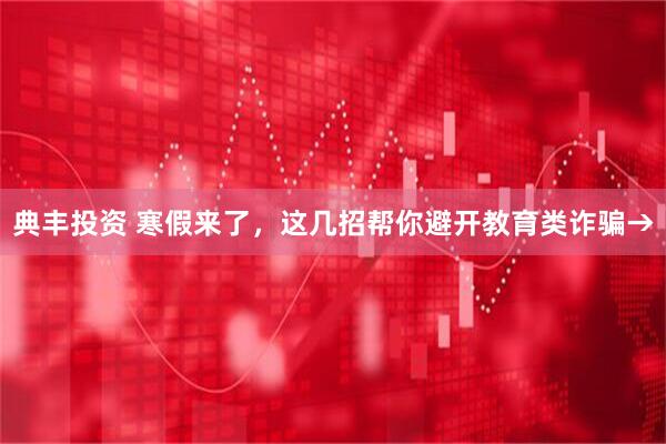 典丰投资 寒假来了，这几招帮你避开教育类诈骗→