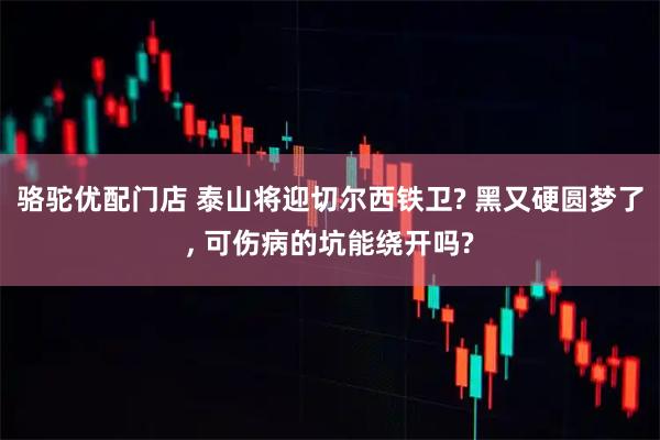 骆驼优配门店 泰山将迎切尔西铁卫? 黑又硬圆梦了, 可伤病的坑能绕开吗?