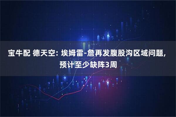 宝牛配 德天空: 埃姆雷-詹再发腹股沟区域问题, 预计至少缺阵3周