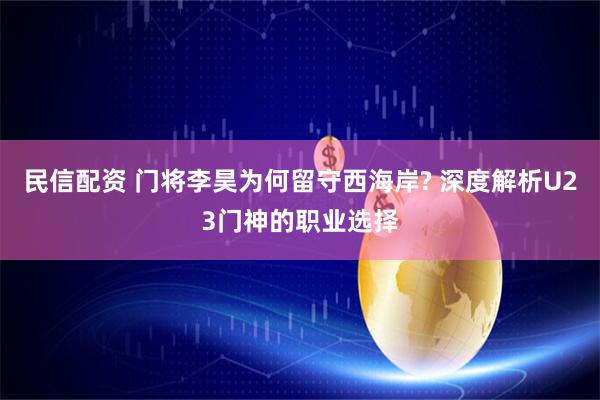 民信配资 门将李昊为何留守西海岸? 深度解析U23门神的职业选择