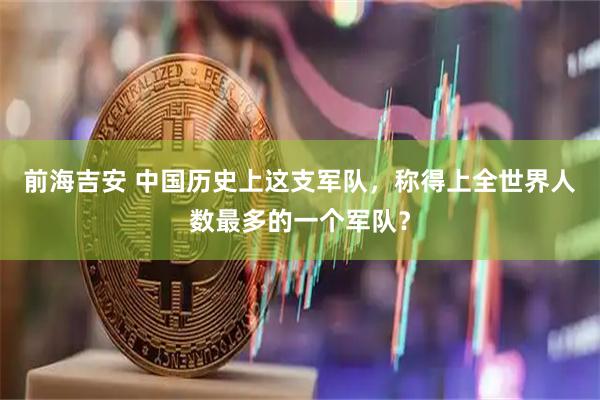 前海吉安 中国历史上这支军队，称得上全世界人数最多的一个军队？