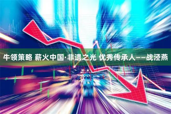 牛领策略 薪火中国·非遗之光 优秀传承人——战泾燕