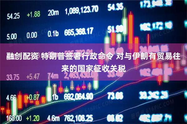 融创配资 特朗普签署行政命令 对与伊朗有贸易往来的国家征收关税