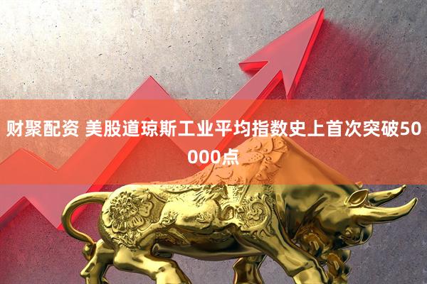 财聚配资 美股道琼斯工业平均指数史上首次突破50000点