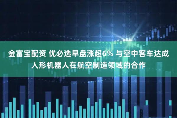 金富宝配资 优必选早盘涨超6% 与空中客车达成人形机器人在航空制造领域的合作