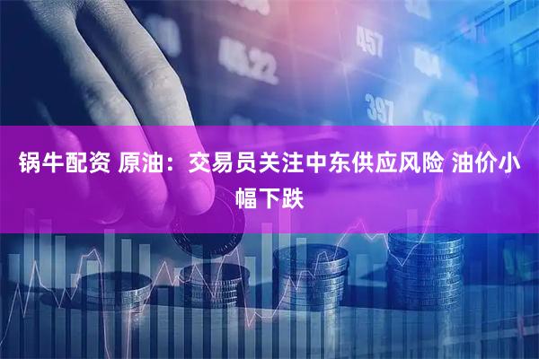 锅牛配资 原油：交易员关注中东供应风险 油价小幅下跌