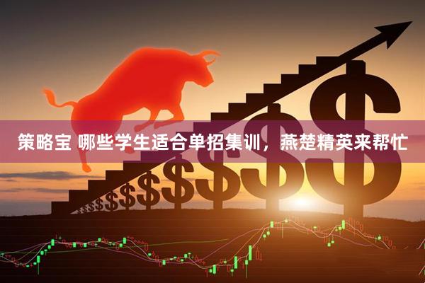 策略宝 哪些学生适合单招集训，燕楚精英来帮忙