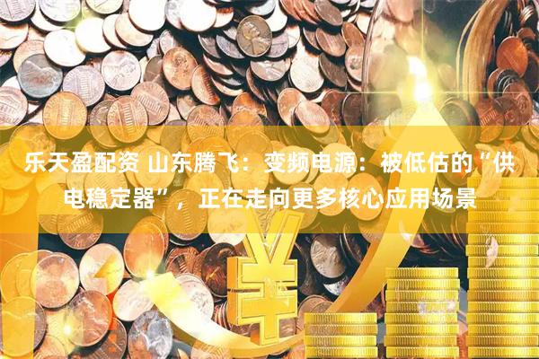 乐天盈配资 山东腾飞：变频电源：被低估的“供电稳定器”，正在走向更多核心应用场景