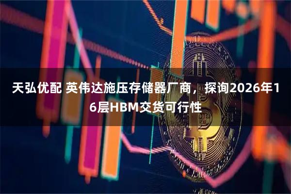 天弘优配 英伟达施压存储器厂商，探询2026年16层HBM交货可行性