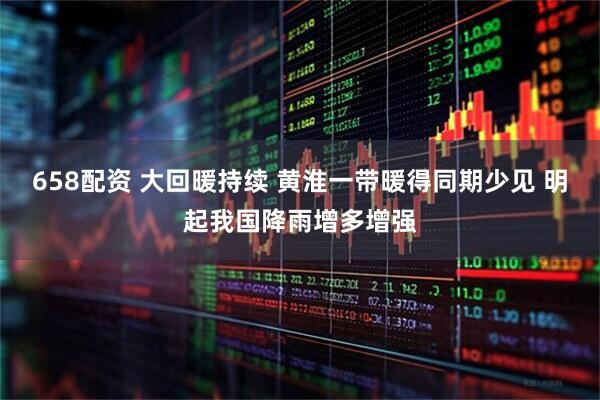 658配资 大回暖持续 黄淮一带暖得同期少见 明起我国降雨增多增强