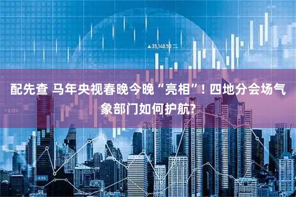 配先查 马年央视春晚今晚“亮相”! 四地分会场气象部门如何护航?