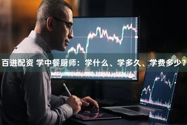 百进配资 学中餐厨师：学什么、学多久、学费多少？