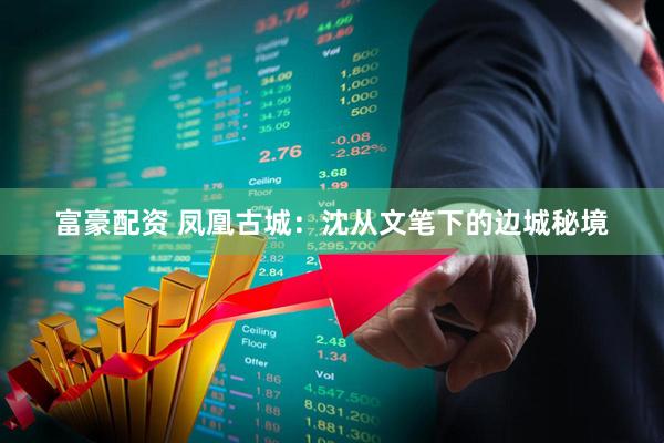 富豪配资 凤凰古城：沈从文笔下的边城秘境