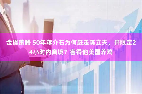 金橘策略 50年蒋介石为何赶走陈立夫，并限定24小时内离境？害得他美国养鸡