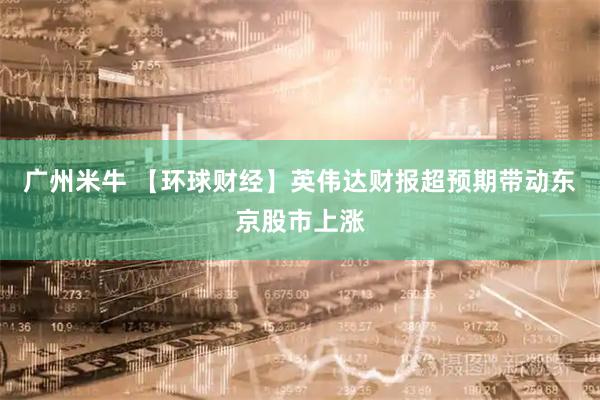 广州米牛 【环球财经】英伟达财报超预期带动东京股市上涨