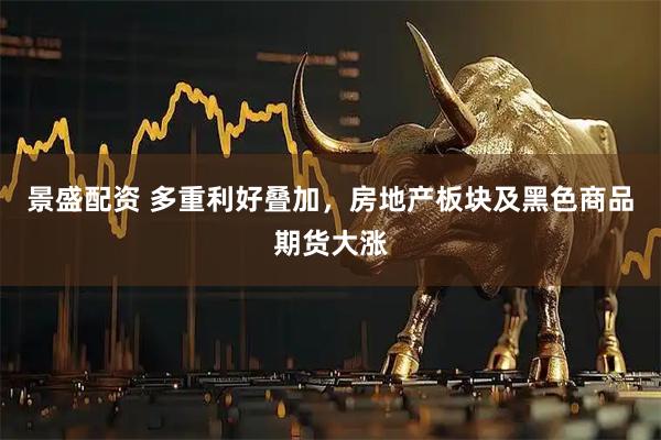 景盛配资 多重利好叠加，房地产板块及黑色商品期货大涨
