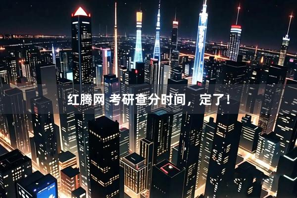 红腾网 考研查分时间，定了！
