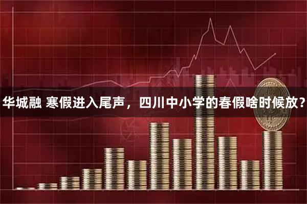 华城融 寒假进入尾声，四川中小学的春假啥时候放？