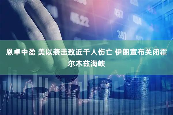 恩卓中盈 美以袭击致近千人伤亡 伊朗宣布关闭霍尔木兹海峡