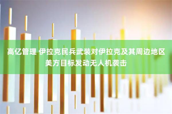 高亿管理 伊拉克民兵武装对伊拉克及其周边地区美方目标发动无人机袭击