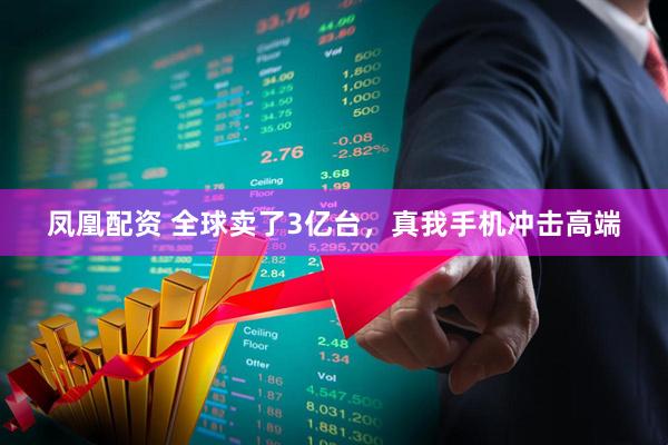 凤凰配资 全球卖了3亿台，真我手机冲击高端