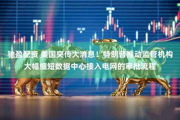 驰盈配资 美国突传大消息！特朗普推动监管机构大幅缩短数据中心接入电网的审批流程