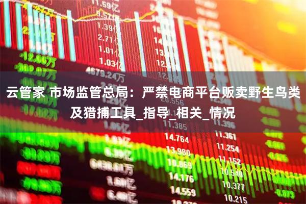 云管家 市场监管总局：严禁电商平台贩卖野生鸟类及猎捕工具_指导_相关_情况