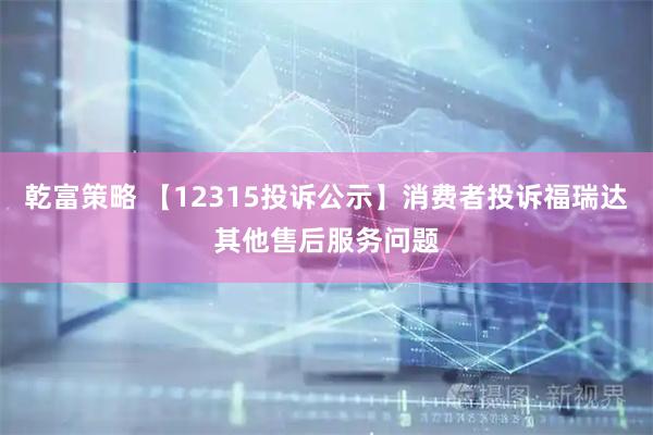 乾富策略 【12315投诉公示】消费者投诉福瑞达其他售后服务问题