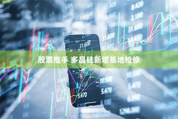 股票推手 多晶硅新增基地检修
