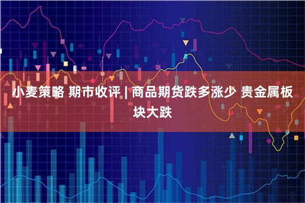 小麦策略 期市收评 | 商品期货跌多涨少 贵金属板块大跌